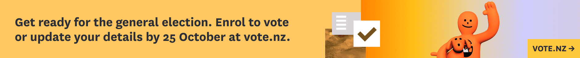 Get ready for the general election. Enrol to vote or update your details by 25 October at vote.nz.